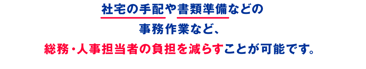 社宅の手配や書類準備などの事務作業など、総務・人事担当者の負担を減らすことが可能です。